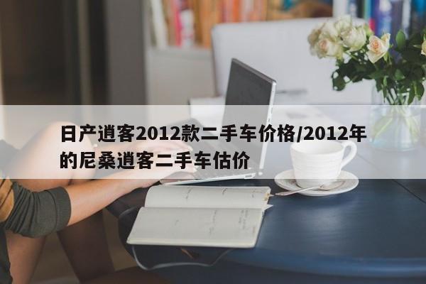 日产逍客2012款二手车价格/2012年的尼桑逍客二手车估价