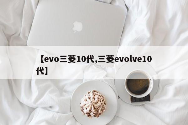 【evo三菱10代,三菱evolve10代】