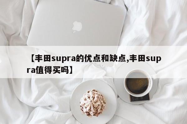 【丰田supra的优点和缺点,丰田supra值得买吗】