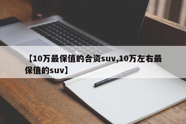 【10万最保值的合资suv,10万左右最保值的suv】