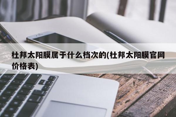 杜邦太阳膜属于什么档次的(杜邦太阳膜官网价格表)