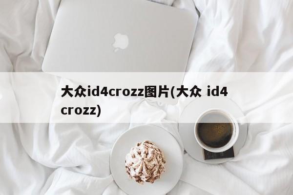 大众id4crozz图片(大众 id4 crozz)