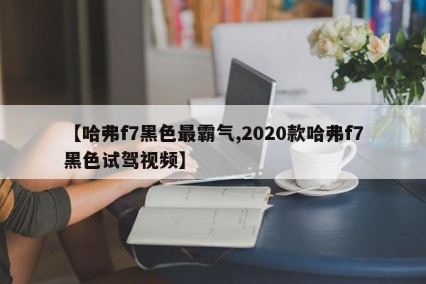 【哈弗f7黑色最霸气,2020款哈弗f7黑色试驾视频】