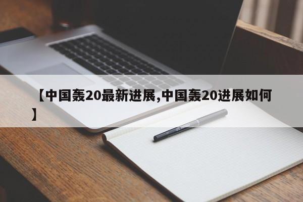 【中国轰20最新进展,中国轰20进展如何】