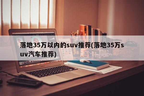 落地35万以内的suv推荐(落地35万suv汽车推荐)