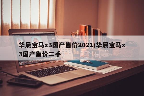 华晨宝马x3国产售价2021/华晨宝马x3国产售价二手