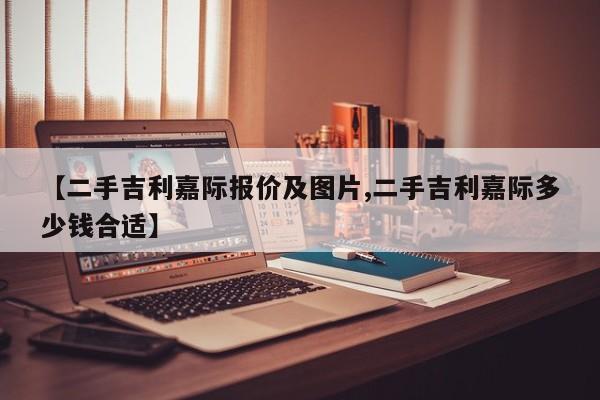 【二手吉利嘉际报价及图片,二手吉利嘉际多少钱合适】