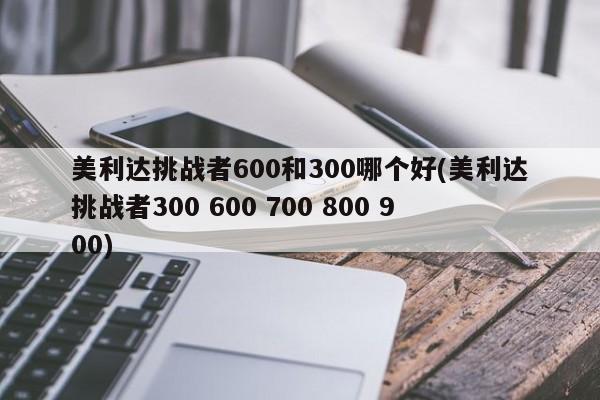 美利达挑战者600和300哪个好(美利达挑战者300 600 700 800 900)