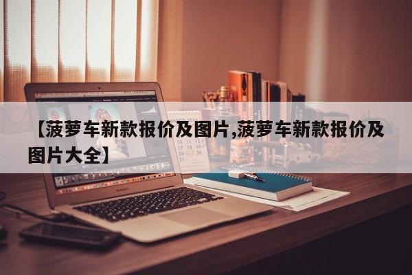 【菠萝车新款报价及图片,菠萝车新款报价及图片大全】