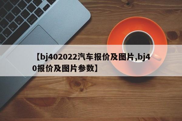【bj402022汽车报价及图片,bj40报价及图片参数】