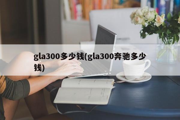 gla300多少钱(gla300奔驰多少钱)