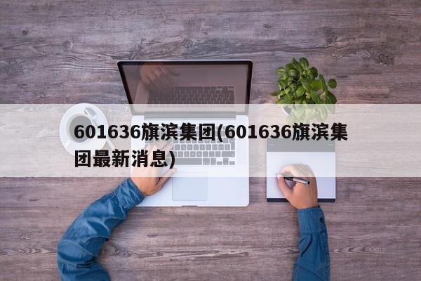 601636旗滨集团(601636旗滨集团最新消息)
