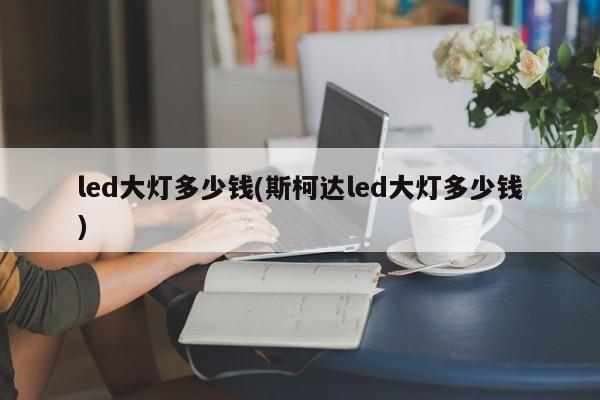 led大灯多少钱(斯柯达led大灯多少钱)