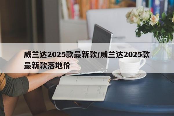 威兰达2025款最新款/威兰达2025款最新款落地价