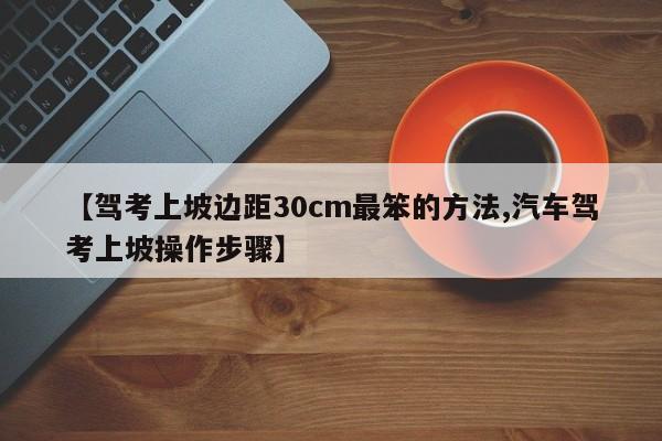 【驾考上坡边距30cm最笨的方法,汽车驾考上坡操作步骤】
