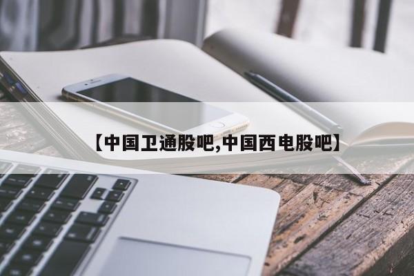 【中国卫通股吧,中国西电股吧】