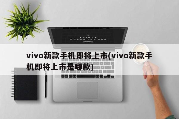 vivo新款手机即将上市(vivo新款手机即将上市是哪款)