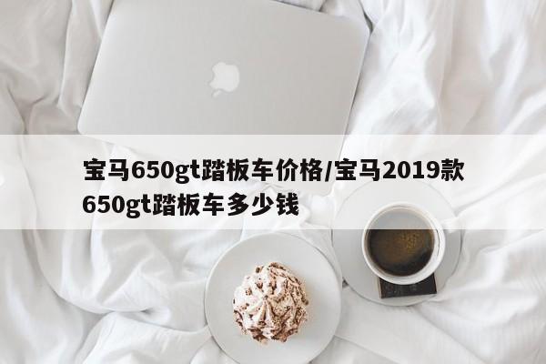 宝马650gt踏板车价格/宝马2019款650gt踏板车多少钱