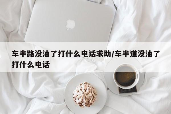 车半路没油了打什么电话求助/车半道没油了打什么电话
