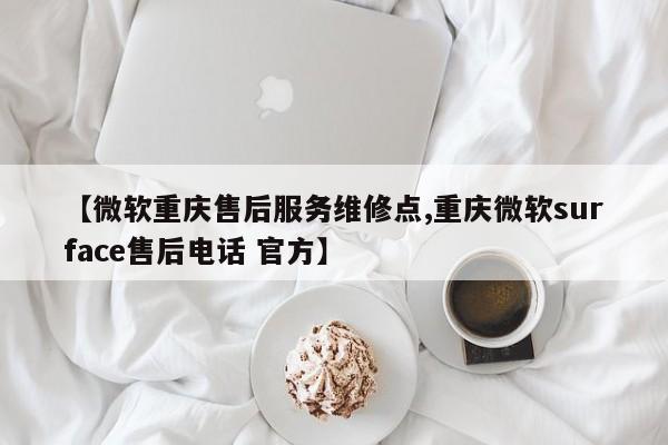 【微软重庆售后服务维修点,重庆微软surface售后电话 官方】