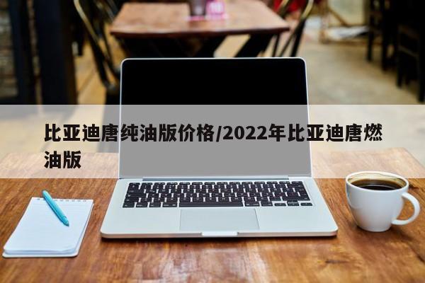 比亚迪唐纯油版价格/2022年比亚迪唐燃油版