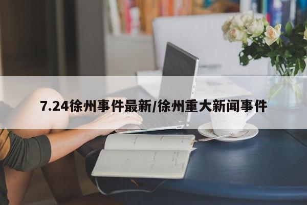 7.24徐州事件最新/徐州重大新闻事件