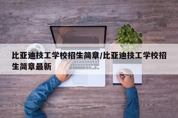 比亚迪技工学校招生简章/比亚迪技工学校招生简章最新