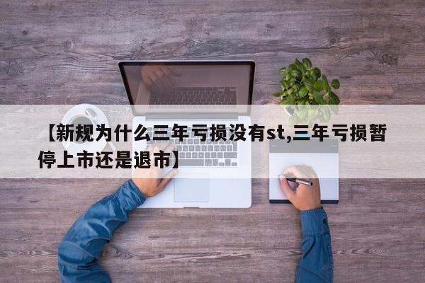 【新规为什么三年亏损没有st,三年亏损暂停上市还是退市】