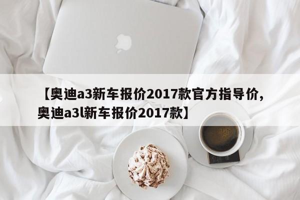 【奥迪a3新车报价2017款官方指导价,奥迪a3l新车报价2017款】