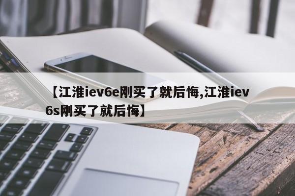 【江淮iev6e刚买了就后悔,江淮iev6s刚买了就后悔】