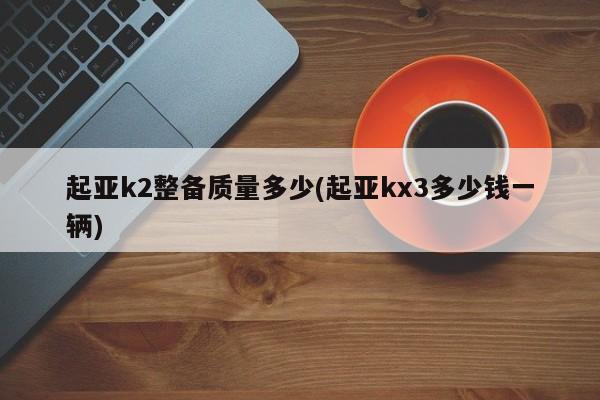 起亚k2整备质量多少(起亚kx3多少钱一辆)