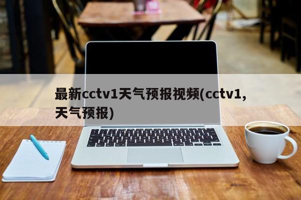 最新cctv1天气预报视频(cctv1,天气预报)