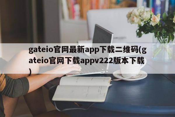 gateio官网最新app下载二维码(gateio官网下载appv222版本下载)