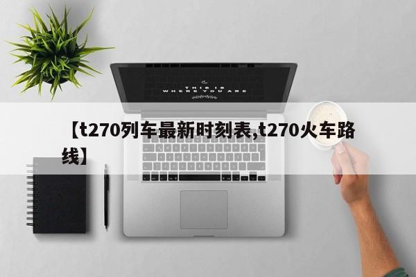 【t270列车最新时刻表,t270火车路线】