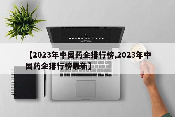 【2023年中国药企排行榜,2023年中国药企排行榜最新】