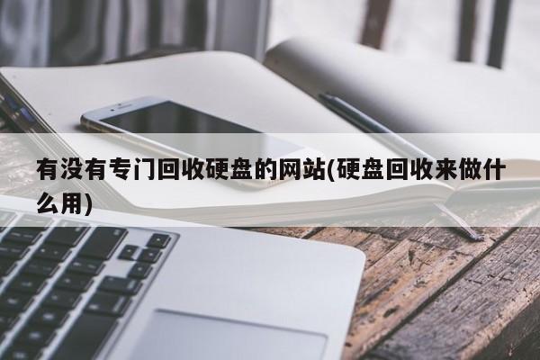 有没有专门回收硬盘的网站(硬盘回收来做什么用)