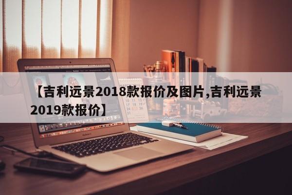 【吉利远景2018款报价及图片,吉利远景2019款报价】
