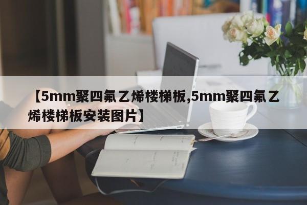 【5mm聚四氟乙烯楼梯板,5mm聚四氟乙烯楼梯板安装图片】