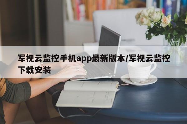 军视云监控手机app最新版本/军视云监控下载安装