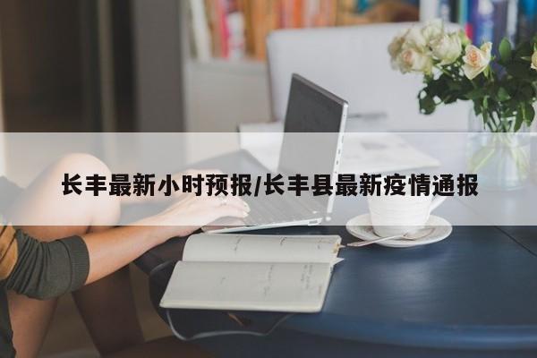 长丰最新小时预报/长丰县最新疫情通报