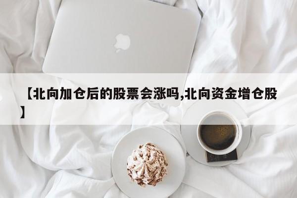 【北向加仓后的股票会涨吗,北向资金增仓股】