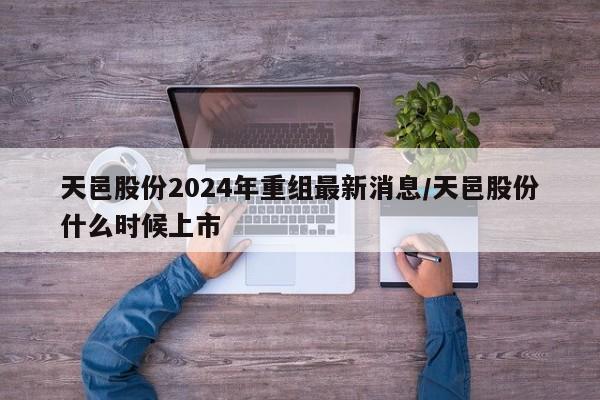 天邑股份2024年重组最新消息/天邑股份什么时候上市