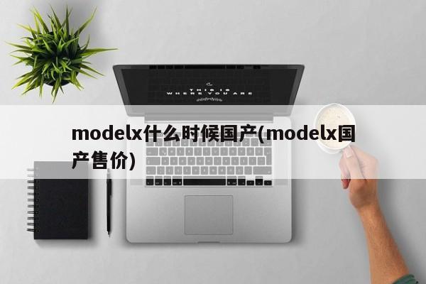 modelx什么时候国产(modelx国产售价)