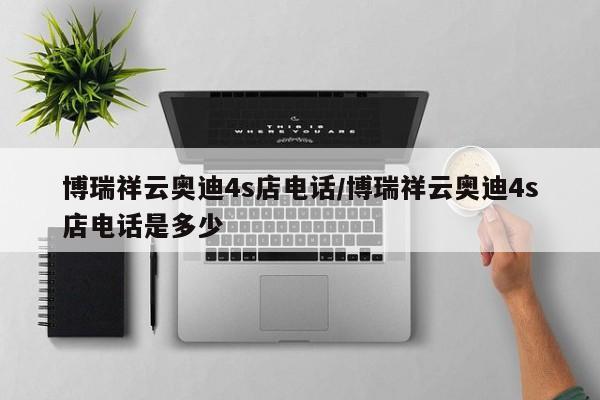 博瑞祥云奥迪4s店电话/博瑞祥云奥迪4s店电话是多少