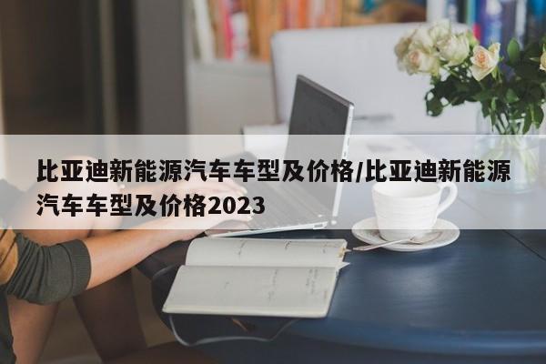 比亚迪新能源汽车车型及价格/比亚迪新能源汽车车型及价格2023