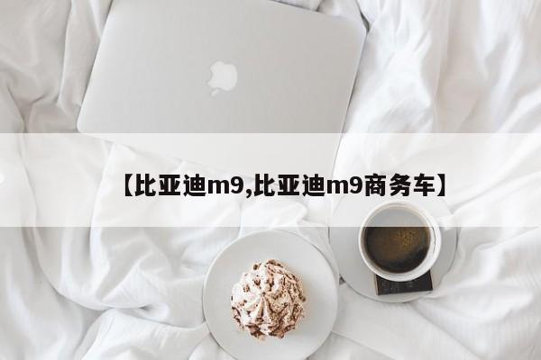 【比亚迪m9,比亚迪m9商务车】