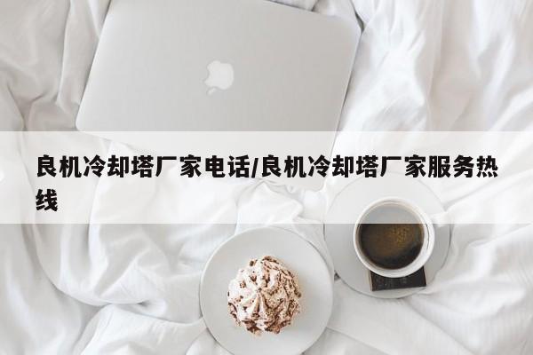 良机冷却塔厂家电话/良机冷却塔厂家服务热线