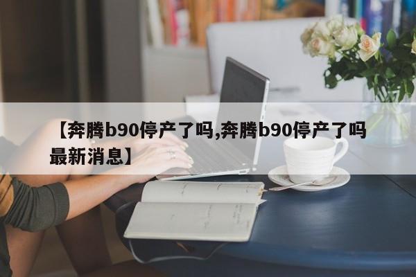 【奔腾b90停产了吗,奔腾b90停产了吗最新消息】