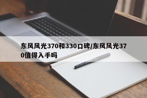 东风风光370和330口碑/东风风光370值得入手吗