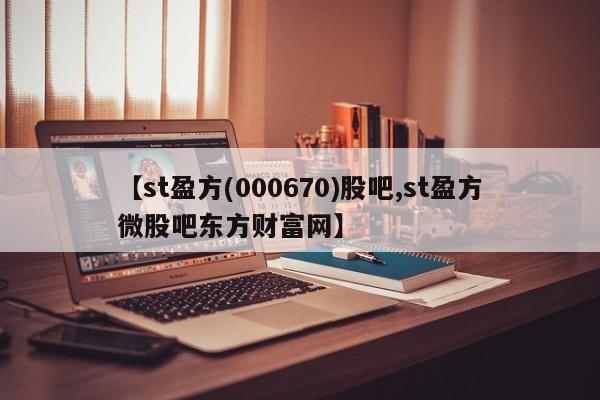 【st盈方(000670)股吧,st盈方微股吧东方财富网】